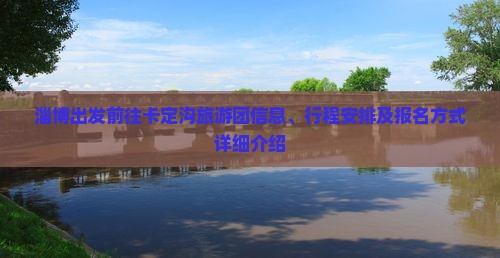 淄博出发前往卡定沟旅游团信息、行程安排及报名方式详细介绍