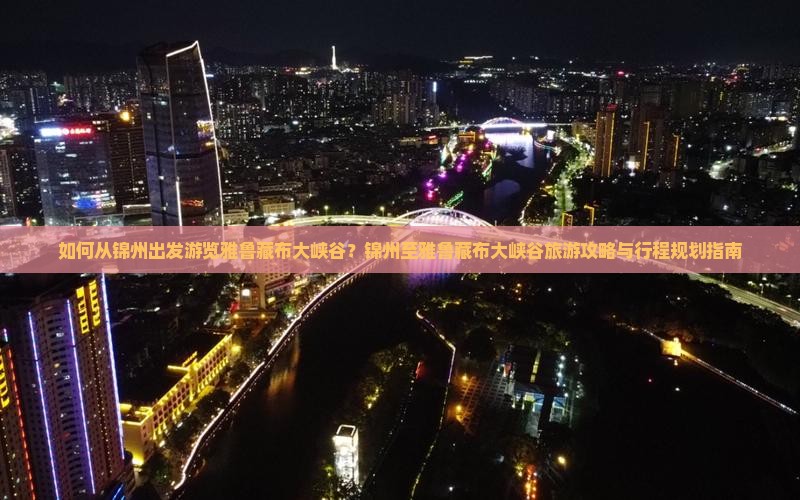 如何从锦州出发游览雅鲁藏布大峡谷？锦州至雅鲁藏布大峡谷旅游攻略与行程规划指南