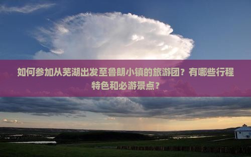 如何参加从芜湖出发至鲁朗小镇的旅游团？有哪些行程特色和必游景点？