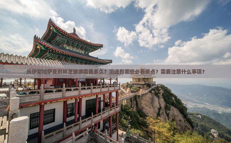 从伊犁哈萨克到林芝旅游需要多久？沿途有哪些必看景点？需要注意什么事项？