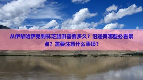 从伊犁哈萨克到林芝旅游需要多久？沿途有哪些必看景点？需要注意什么事项？