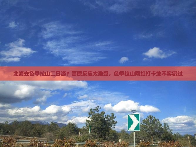 北海去色季拉山二日游？高原反应太难受，色季拉山网红打卡地不容错过