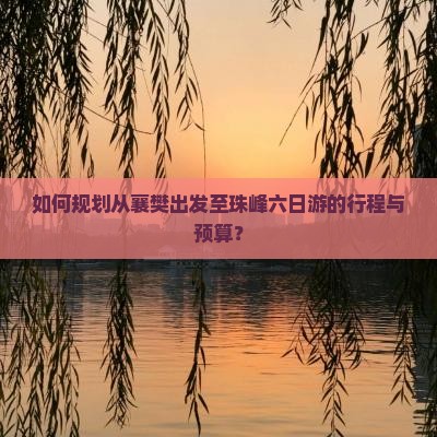 如何规划从襄樊出发至珠峰六日游的行程与预算？