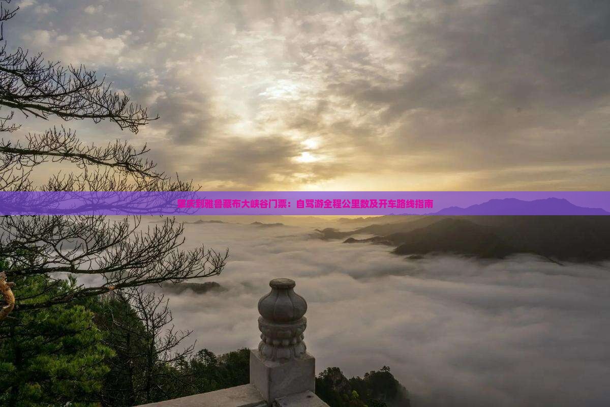 肇庆到雅鲁藏布大峡谷门票：自驾游全程公里数及开车路线指南