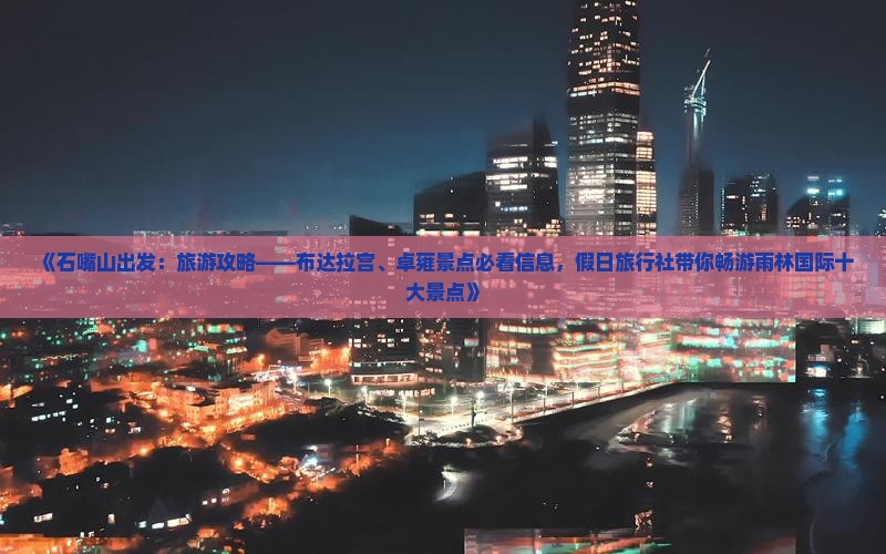 《石嘴山出发：旅游攻略——布达拉宫、卓雍景点必看信息，假日旅行社带你畅游雨林国际十大景点》