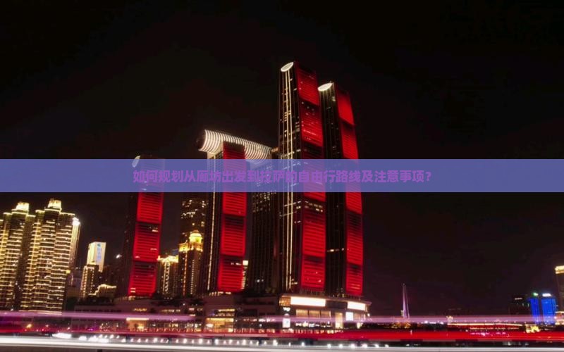 如何规划从廊坊出发到拉萨的自由行路线及注意事项？