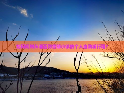 如何规划从湘西到鲁朗小镇的个人自助游行程？