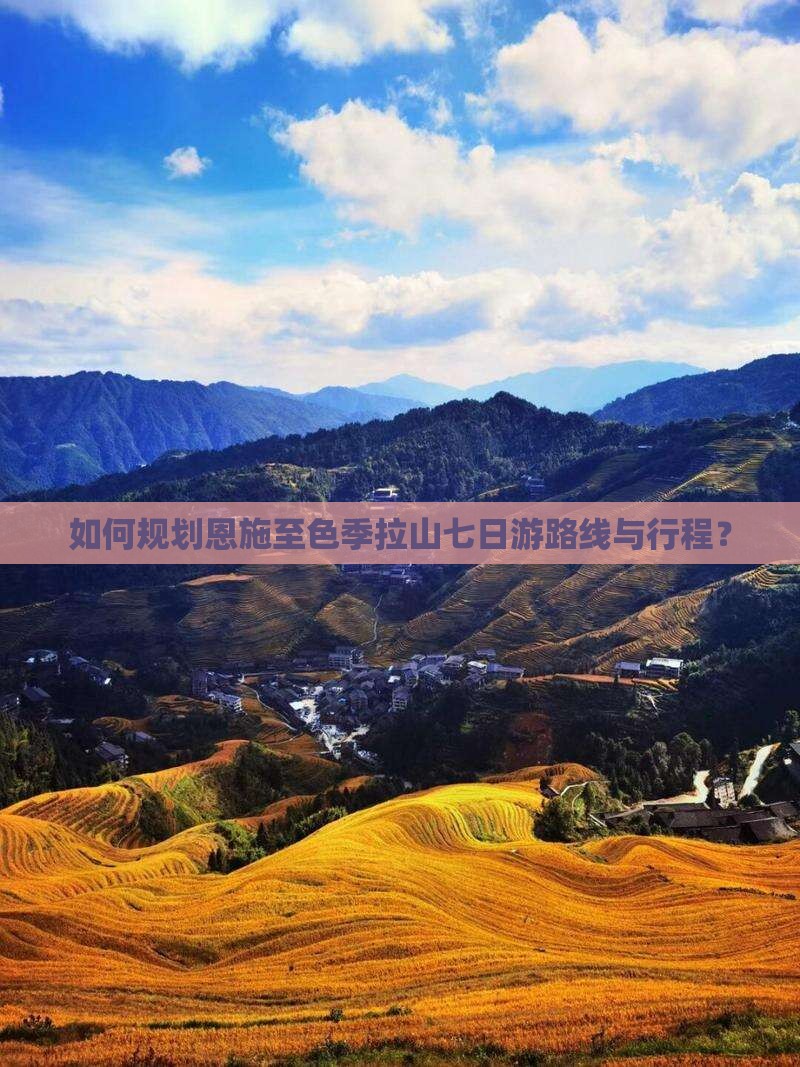如何规划恩施至色季拉山七日游路线与行程？