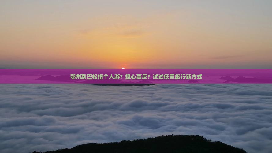 鄂州到巴松措个人游？担心高反？试试低氧旅行新方式