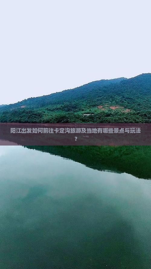阳江出发如何前往卡定沟旅游及当地有哪些景点与玩法？