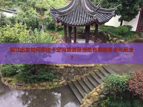 阳江出发如何前往卡定沟旅游及当地有哪些景点与玩法？