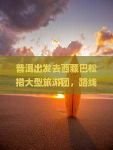 普洱去西藏巴松措大型旅游团