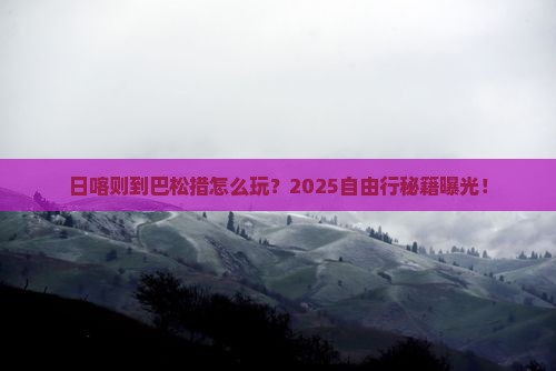 日喀则到西藏巴松措自由行 日喀则到西藏巴松措自由行