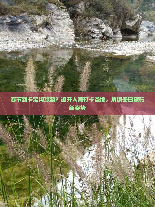 春节到卡定沟旅游？避开人潮打卡圣地，解锁冬日旅行新姿势