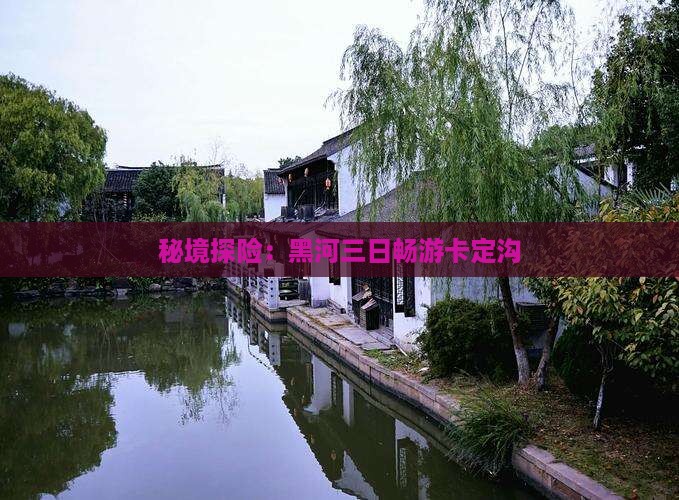 秘境探险：黑河三日畅游卡定沟