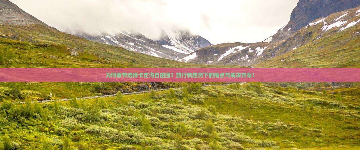 为何春节选择卡定沟自由团？旅行新趋势下的痛点与解决方案！