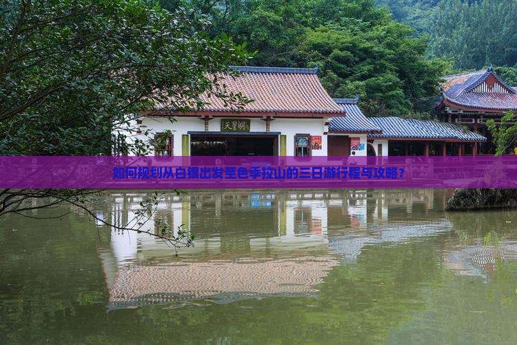 如何规划从白银出发至色季拉山的三日游行程与攻略？