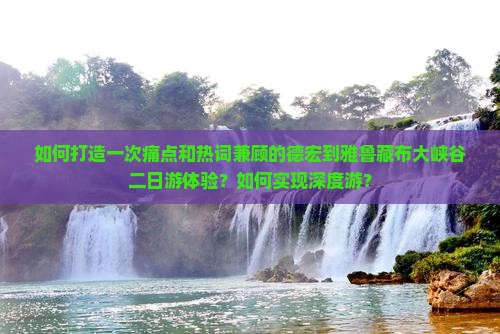 如何打造一次痛点和热词兼顾的德宏到雅鲁藏布大峡谷二日游体验？如何实现深度游？