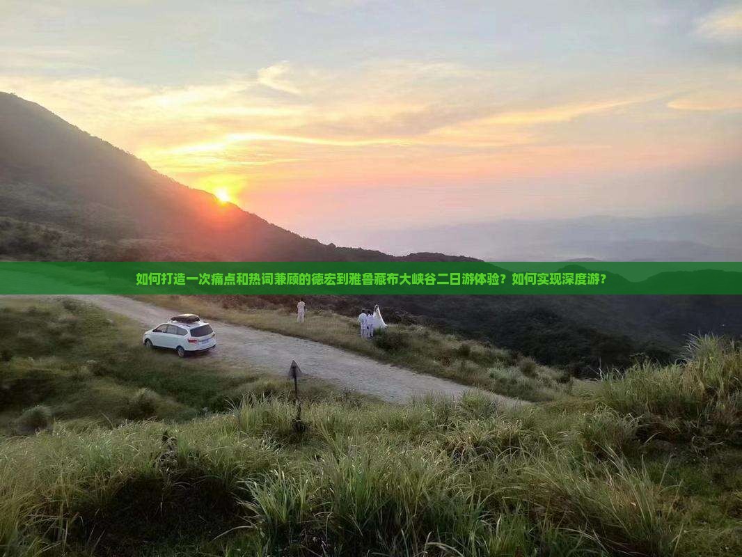 如何打造一次痛点和热词兼顾的德宏到雅鲁藏布大峡谷二日游体验？如何实现深度游？
