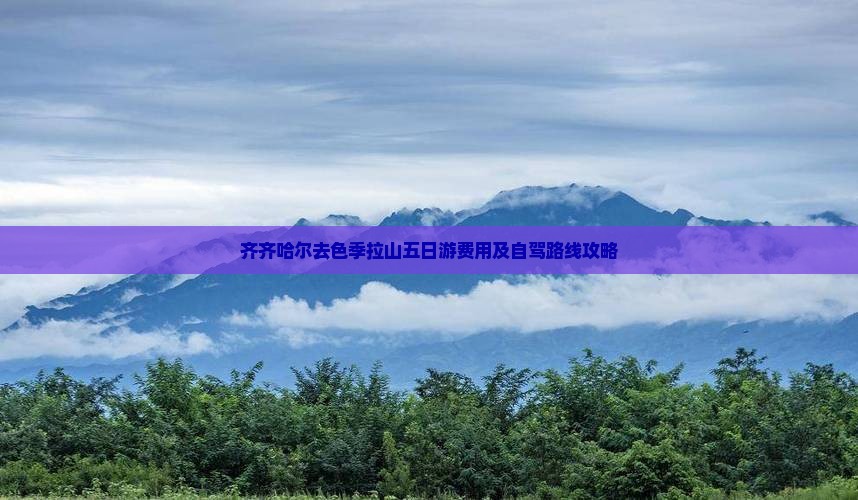 齐齐哈尔去色季拉山五日游费用及自驾路线攻略