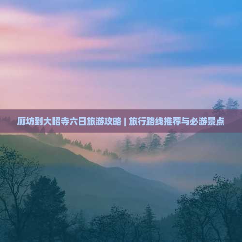 廊坊到大昭寺六日旅游攻略 | 旅行路线推荐与必游景点
