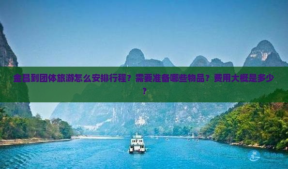 金昌到团体旅游怎么安排行程？需要准备哪些物品？费用大概是多少？