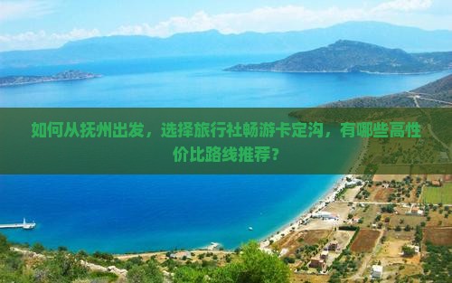 如何从抚州出发，选择旅行社畅游卡定沟，有哪些高性价比路线推荐？