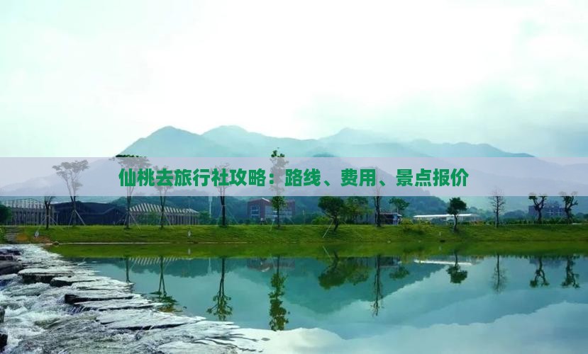 仙桃去旅行社攻略：路线、费用、景点报价
