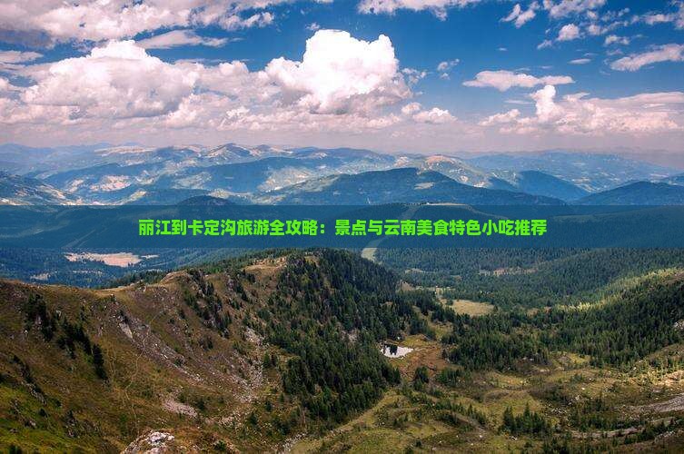 丽江到卡定沟旅游全攻略：景点与云南美食特色小吃推荐