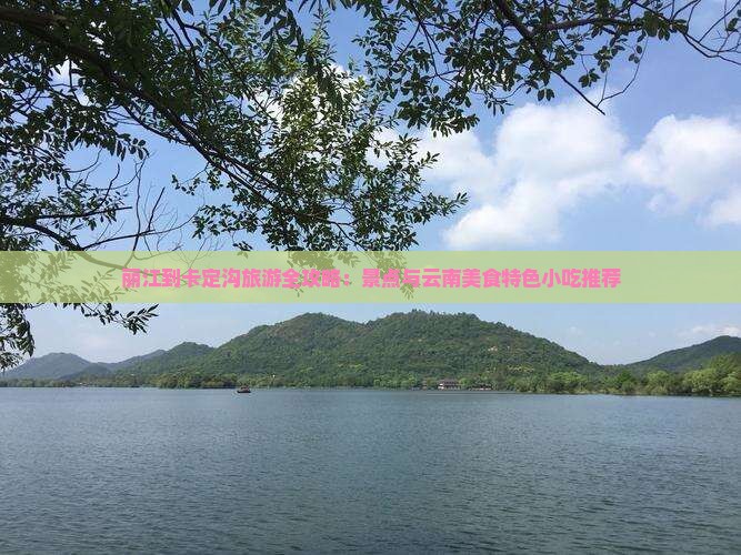 丽江到卡定沟旅游全攻略：景点与云南美食特色小吃推荐