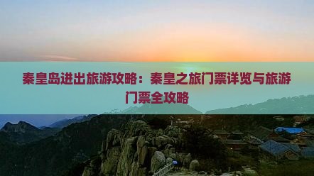 秦皇岛进出旅游攻略：秦皇之旅门票详览与旅游门票全攻略