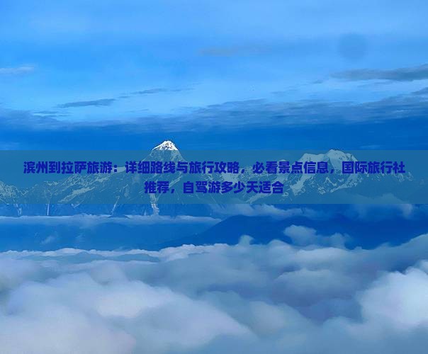 滨州到拉萨旅游：详细路线与旅行攻略，必看景点信息，国际旅行社推荐，自驾游多少天适合