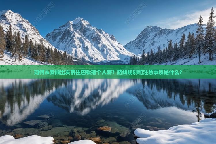 如何从安顺出发前往巴松措个人游？路线规划和注意事项是什么？