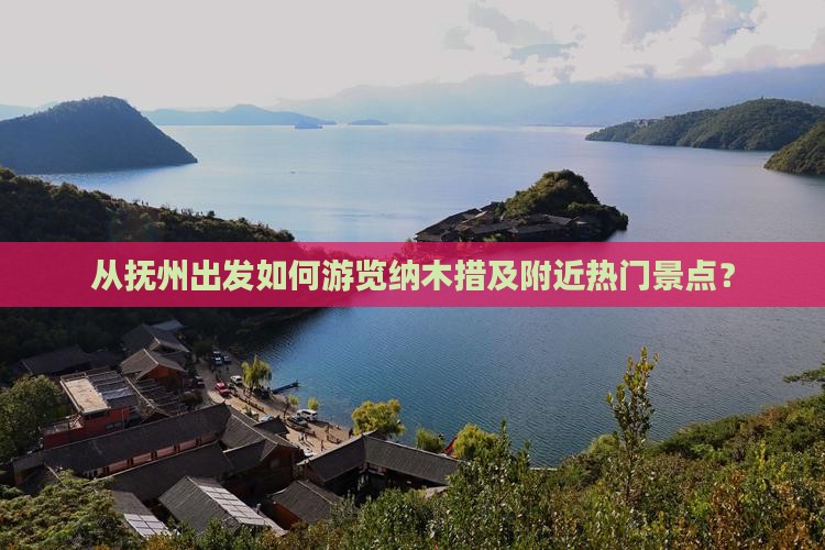 从抚州出发如何游览纳木措及附近热门景点？