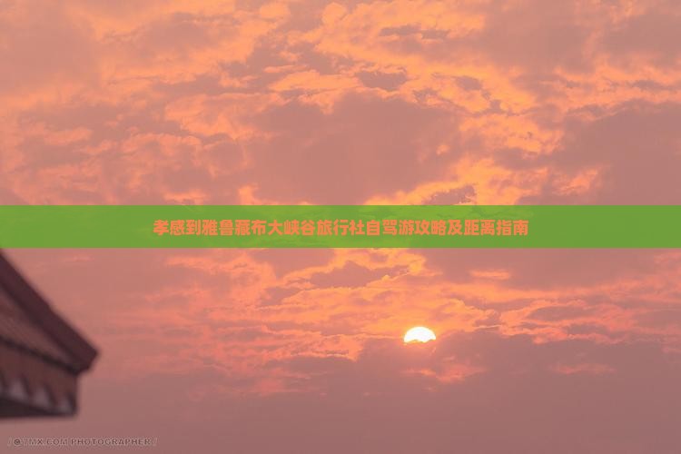 孝感到雅鲁藏布大峡谷旅行社自驾游攻略及距离指南