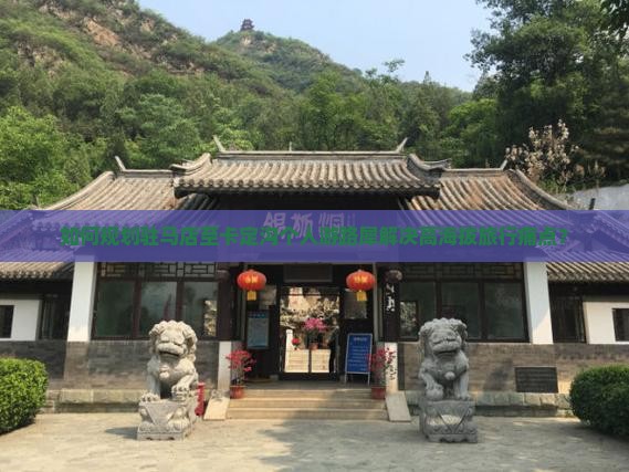 如何规划驻马店至卡定沟个人游路犀解决高海拔旅行痛点？