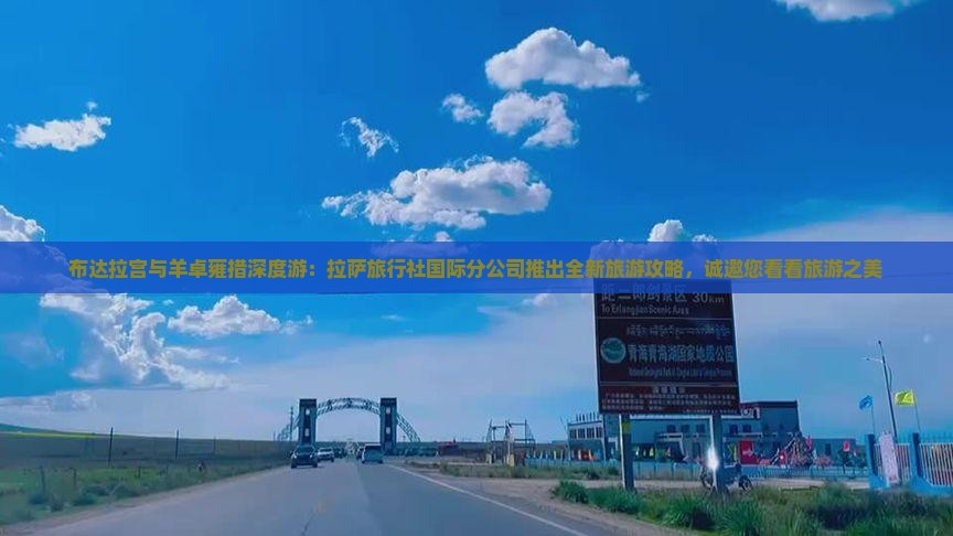 布达拉宫与羊卓雍措深度游：拉萨旅行社国际分公司推出全新旅游攻略，诚邀您看看旅游之美