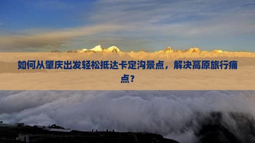 如何从肇庆出发轻松抵达卡定沟景点，解决高原旅行痛点？