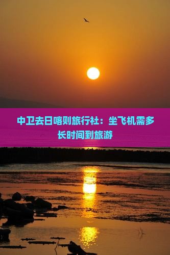 中卫去日喀则旅行社:坐飞机需多长时间到旅游 中卫去日喀则旅行社:坐飞机需多长时间到旅游