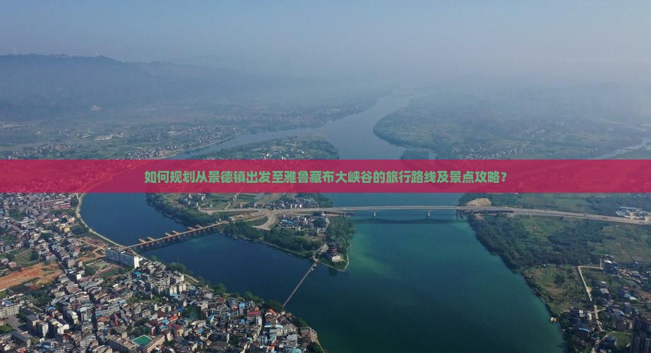 如何规划从景德镇出发至雅鲁藏布大峡谷的旅行路线及景点攻略？