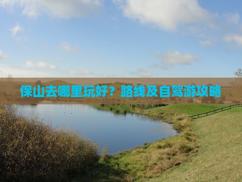 保山去哪里玩好？路线及自驾游攻略