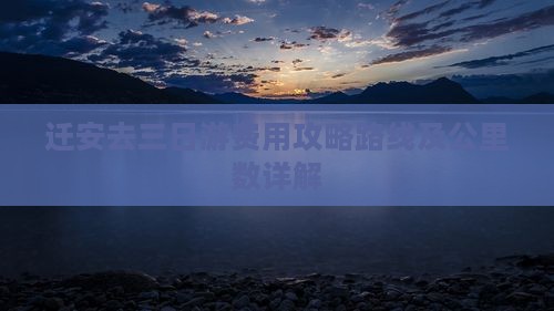 迁安去三日游费用攻略路线及公里数详解