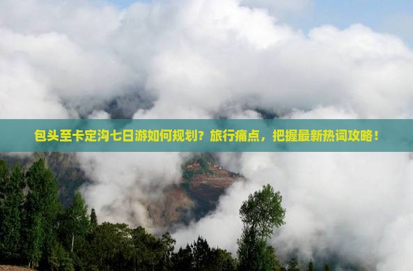 包头至卡定沟七日游如何规划？旅行痛点，把握最新热词攻略！