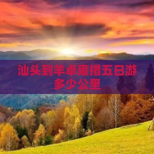 汕头到羊卓雍措五日游多少公里