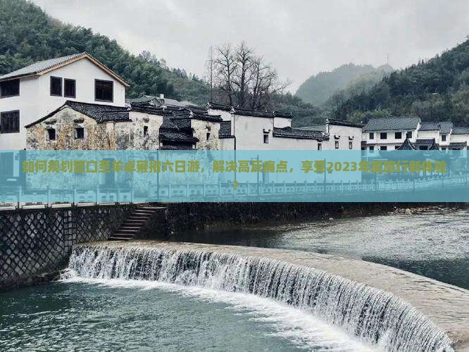 如何规划营口至羊卓雍措六日游，解决高反痛点，享受2023年度旅行新体验？