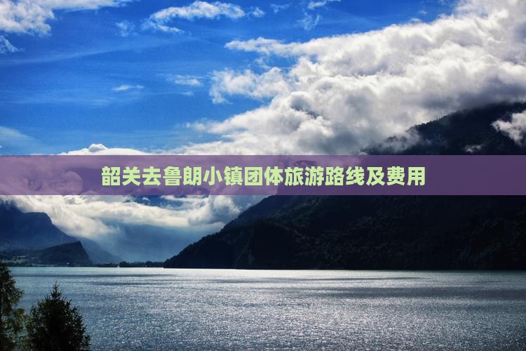 韶关去鲁朗小镇团体旅游路线及费用 韶关去鲁朗小镇团体旅游路线及费用