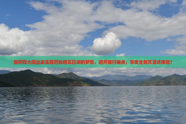 如何在大同出发实现巴松措五日游的梦想，避开旅行痛点，享受全新沉浸式体验？