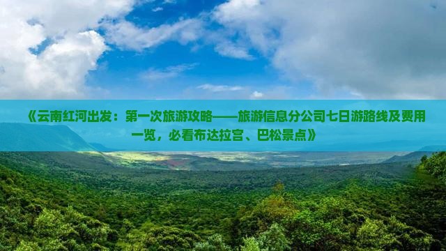 《云南红河出发：第一次旅游攻略——旅游信息分公司七日游路线及费用一览，必看布达拉宫、巴松景点》