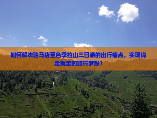 如何解决驻马店至色季拉山三日游的出行痛点，实现说走就走的旅行梦想？