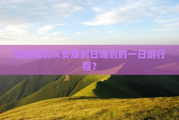 如何规划从安康到日喀则的一日游行程？